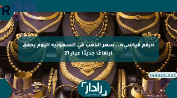 «رقم قياسي».. سعر الذهب في السعودية اليوم يحقق ارتفاعًا جديدًا عيار 21